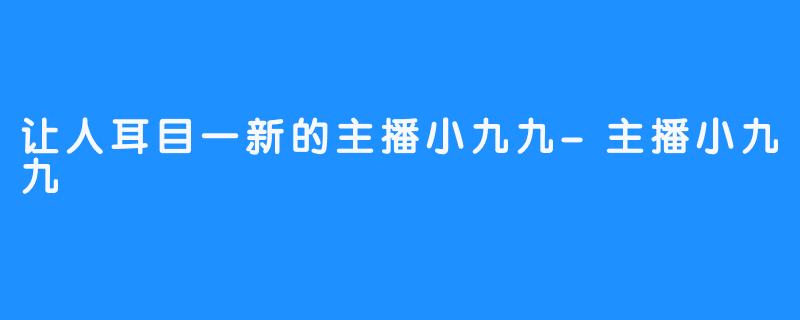 让人耳目一新的主播小九九-主播小九九