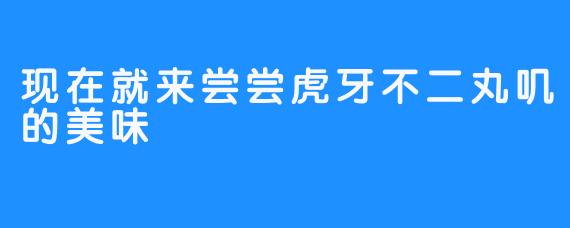 现在就来尝尝虎牙不二丸叽的美味