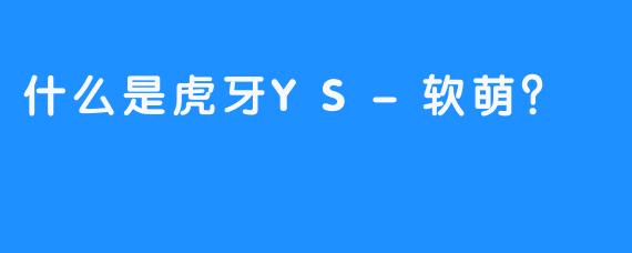 什么是虎牙YS-软萌？