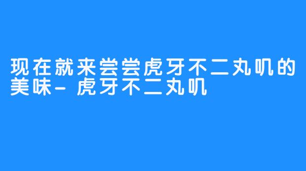 现在就来尝尝虎牙不二丸叽的美味-虎牙不二丸叽