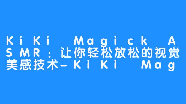 KiKi Magick ASMR：让你轻松放松的视觉美感技术-KiKi Magick ASMR