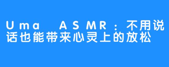 Uma ASMR：不用说话也能带来心灵上的放松