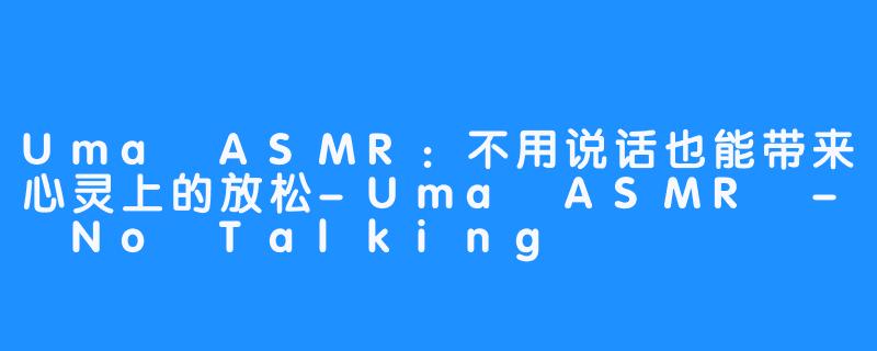 Uma ASMR：不用说话也能带来心灵上的放松-Uma ASMR - No Talking