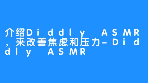 介绍Diddly ASMR，来改善焦虑和压力-Diddly ASMR