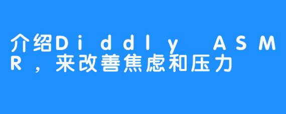 介绍Diddly ASMR，来改善焦虑和压力