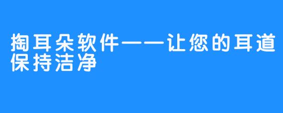 掏耳朵软件——让您的耳道保持洁净