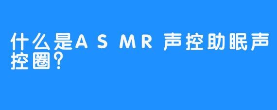 什么是ASMR声控助眠声控圈？