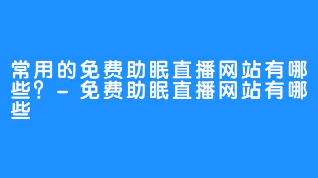 常用的免费助眠直播网站有哪些？-免费助眠直播网站有哪些