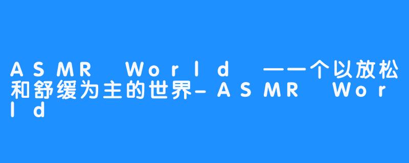 ASMR World —一个以放松和舒缓为主的世界-ASMR World