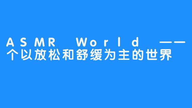 ASMR World —一个以放松和舒缓为主的世界