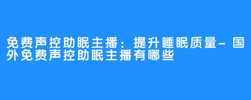 免费声控助眠主播：提升睡眠质量-国外免费声控助眠主播有哪些