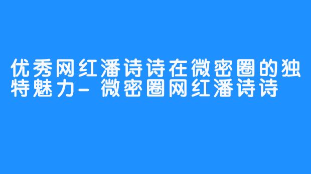 优秀网红潘诗诗在微密圈的独特魅力-微密圈网红潘诗诗