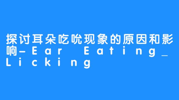 探讨耳朵吃吮现象的原因和影响-Ear Eating_Licking