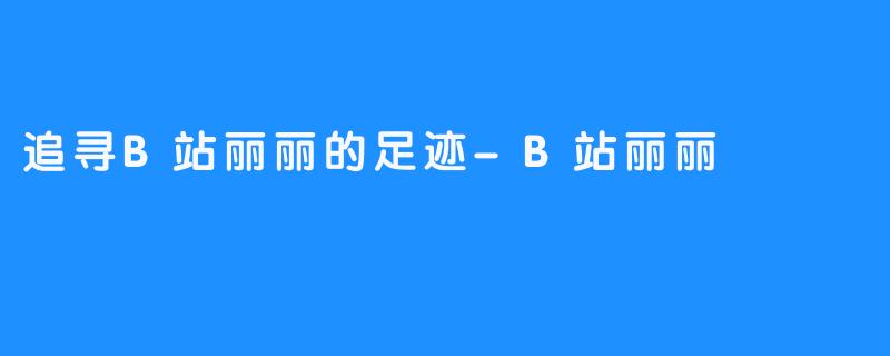 追寻B站丽丽的足迹-B站丽丽