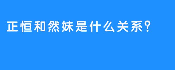 正恒和然妹是什么关系？