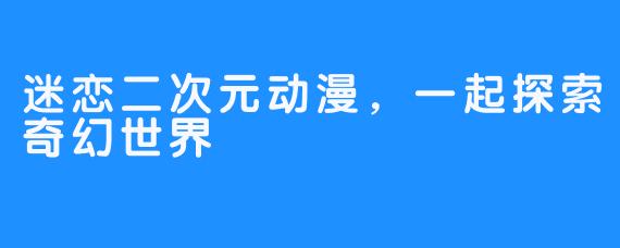 迷恋二次元动漫，一起探索奇幻世界