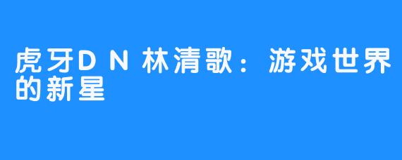 虎牙DN林清歌：游戏世界的新星