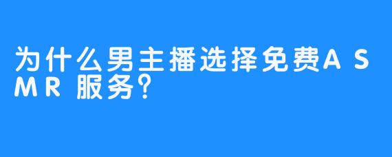 为什么男主播选择免费ASMR服务？