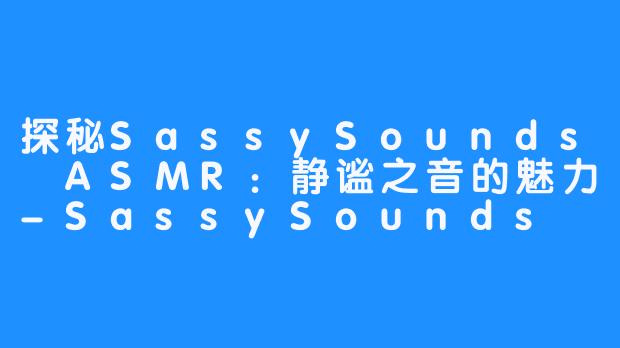 探秘SassySounds ASMR：静谧之音的魅力-SassySounds ASMR