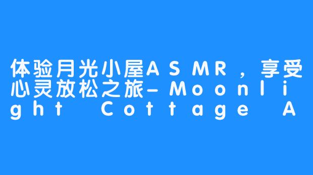 体验月光小屋ASMR，享受心灵放松之旅-Moonlight Cottage ASMR
