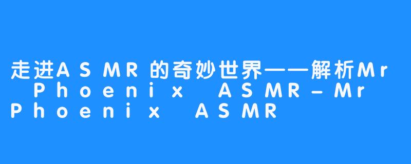 走进ASMR的奇妙世界——解析Mr Phoenix ASMR-Mr Phoenix ASMR