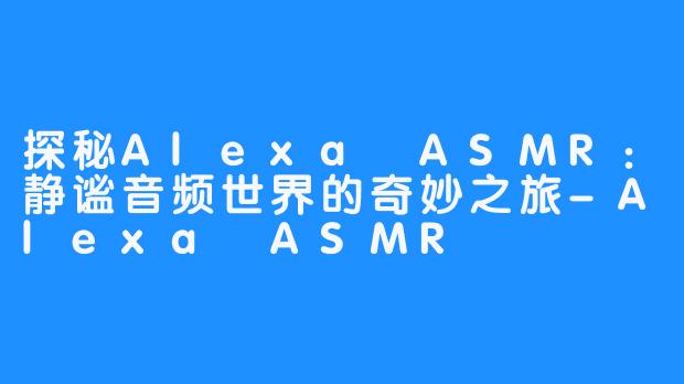 探秘Alexa ASMR：静谧音频世界的奇妙之旅-Alexa ASMR