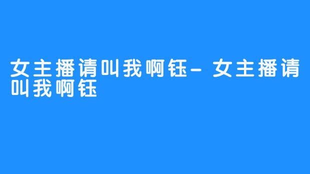 女主播请叫我啊钰-女主播请叫我啊钰