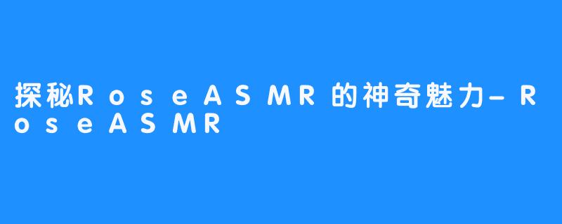 探秘RoseASMR的神奇魅力-RoseASMR