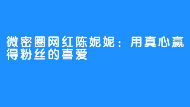 微密圈网红陈妮妮：用真心赢得粉丝的喜爱