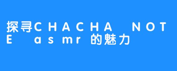 探寻CHACHA NOTE asmr的魅力