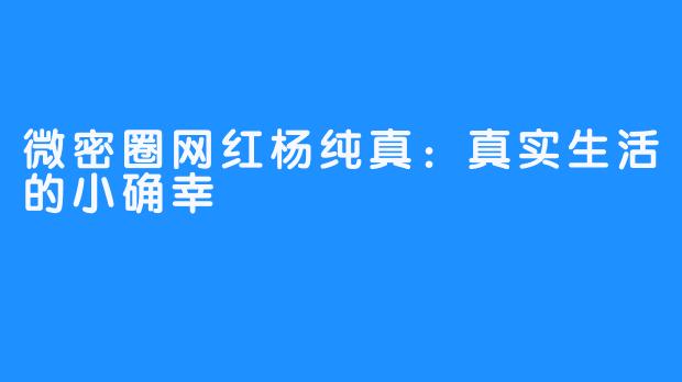 微密圈网红杨纯真：真实生活的小确幸