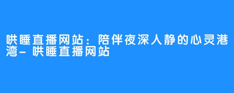 哄睡直播网站：陪伴夜深人静的心灵港湾-哄睡直播网站