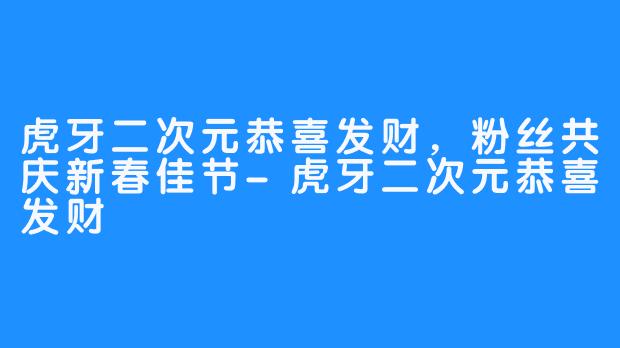 虎牙二次元恭喜发财，粉丝共庆新春佳节-虎牙二次元恭喜发财