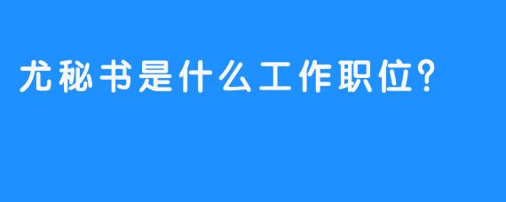 尤秘书是什么工作职位？