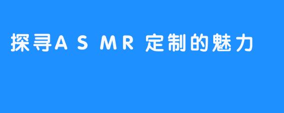 探寻ASMR定制的魅力