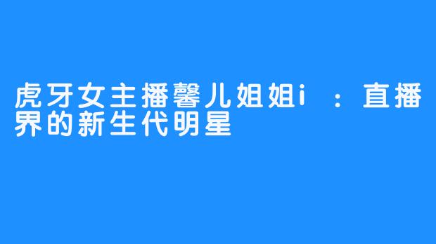 虎牙女主播馨儿姐姐i：直播界的新生代明星