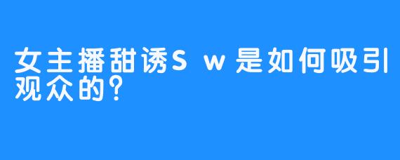 女主播甜诱Sw是如何吸引观众的？ 