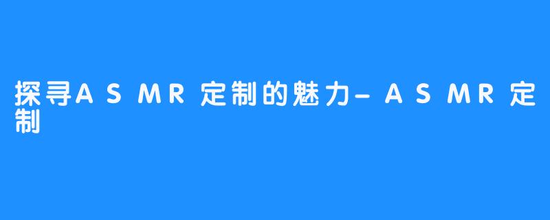 探寻ASMR定制的魅力-ASMR定制