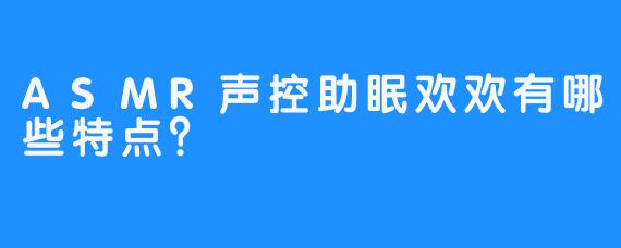 ASMR声控助眠欢欢有哪些特点？