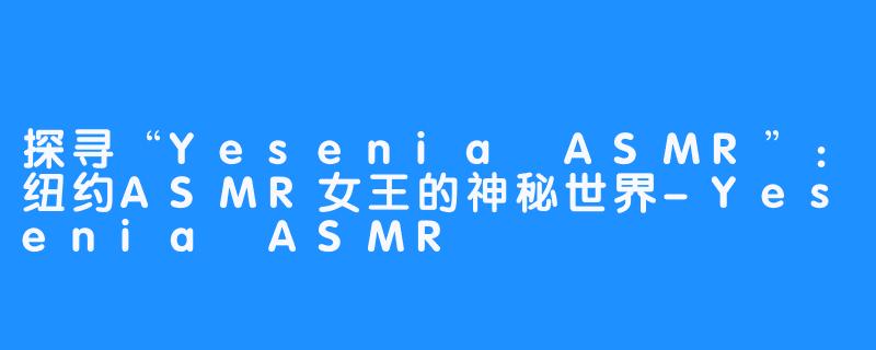 探寻“Yesenia ASMR”：纽约ASMR女王的神秘世界-Yesenia ASMR