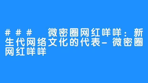 ### 微密圈网红咩咩：新生代网络文化的代表-微密圈网红咩咩