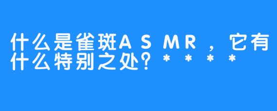 什么是雀斑ASMR，它有什么特别之处？****