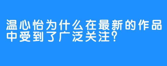 温心怡为什么在最新的作品中受到了广泛关注？