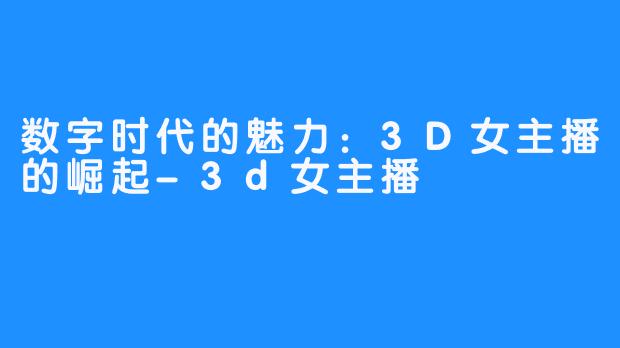 数字时代的魅力：3D女主播的崛起-3d女主播