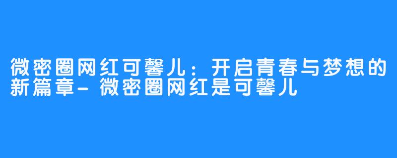 微密圈网红可馨儿：开启青春与梦想的新篇章-微密圈网红是可馨儿