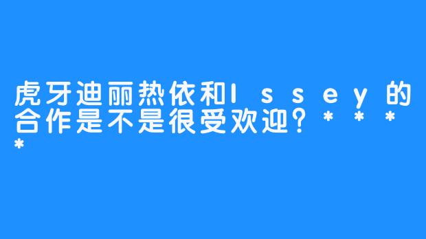 虎牙迪丽热依和Issey的合作是不是很受欢迎？****