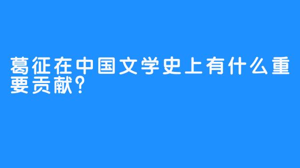 葛征在中国文学史上有什么重要贡献？ 