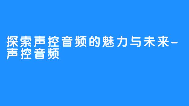 探索声控音频的魅力与未来-声控音频