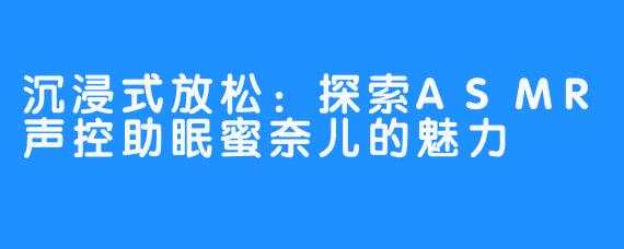 沉浸式放松：探索ASMR声控助眠蜜奈儿的魅力