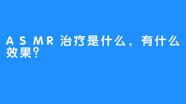 ASMR治疗是什么，有什么效果？